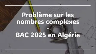 Miniature : Nombre complexes. Problème tiré du BAC 2025 – Algérie